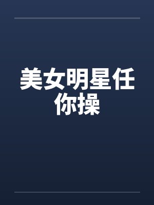 美女明星任你操by佚名笔趣阁无弹窗