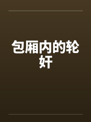 包厢内的轮奸by佚名笔趣阁无弹窗
