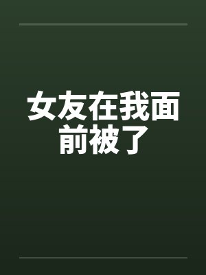 女友在我面前被了by佚名