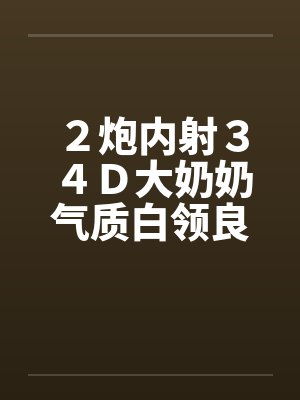 ２炮内射３４Ｄ大奶奶气质白领良家by佚名