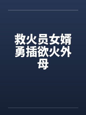 救火员女婿勇插欲火外母by佚名