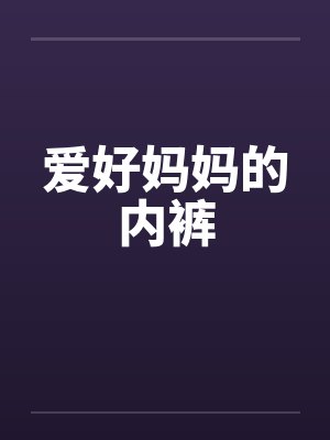 爱好妈妈的内裤笔趣阁无弹窗