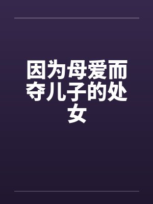 因为母爱而夺儿子的处女笔趣阁无弹窗