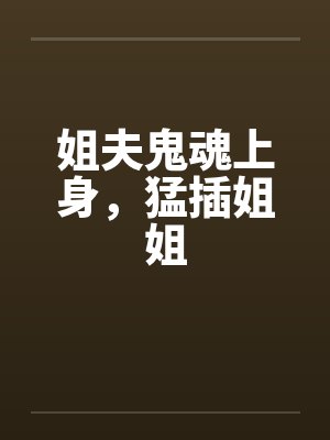 姐夫鬼魂上身,猛插姐姐by佚名