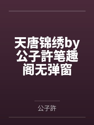 天唐锦绣by公子許笔趣阁无弹窗
