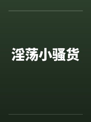 淫荡小骚货笔趣阁无弹窗