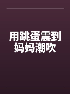 用跳蛋震到妈妈潮吹笔趣阁无弹窗