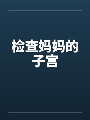 检查妈妈的子宫by佚名