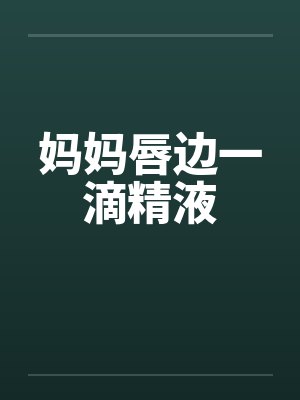 妈妈唇边一滴精液by佚名