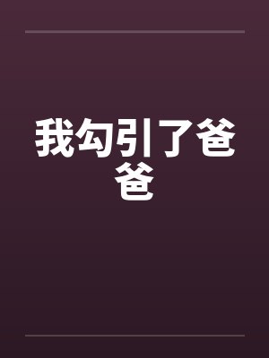我勾引了爸爸by佚名笔趣阁无弹窗