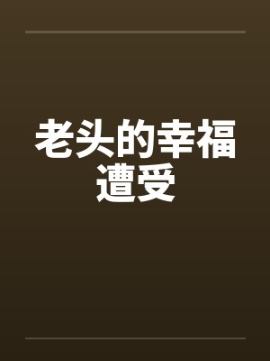 老头的幸福遭受笔趣阁无弹窗