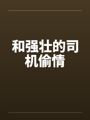 和强壮的司机偷情by佚名笔趣阁无弹窗