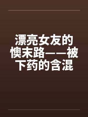 漂亮女友的懊末路——被下药的含混夜by佚名笔趣阁无弹窗
