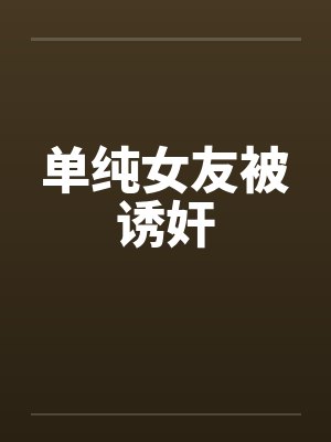 单纯女友被诱奸笔趣阁无弹窗