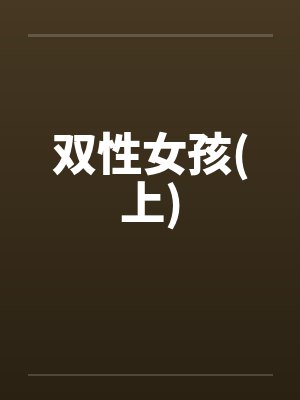 双性女孩(上)笔趣阁无弹窗