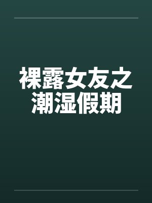 裸露女友之潮湿假期笔趣阁无弹窗