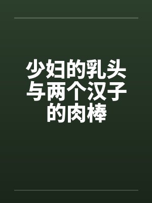 少妇的乳头与两个汉子的肉棒by佚名笔趣阁无弹窗
