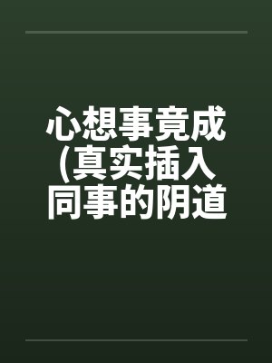 心想事竟成(真实插入同事的阴道!绝对色情)!!!!!!!!!笔趣阁无弹窗