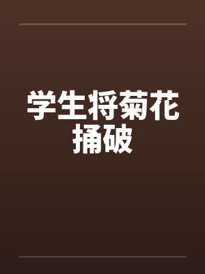 学生将菊花捅破by佚名笔趣阁无弹窗