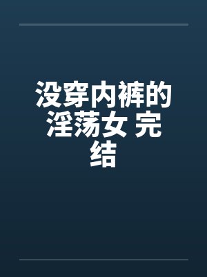 没穿内裤的淫荡女 完结by佚名