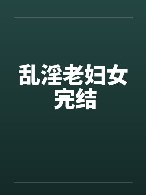 乱淫老妇女 完结by佚名笔趣阁无弹窗