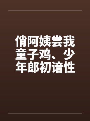 俏阿姨尝我童子鸡、少年郎初谙性滋味笔趣阁无弹窗