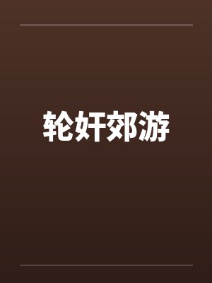 轮奸郊游by佚名笔趣阁无弹窗