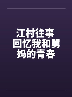江村往事 回忆我和舅妈的青春笔趣阁无弹窗