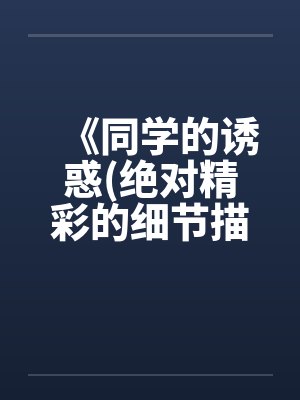《同学的诱惑(绝对精彩的细节描写)》