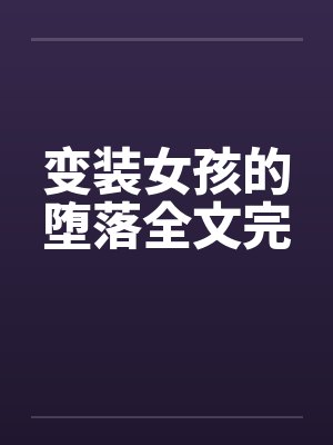 变装女孩的堕落全文完笔趣阁无弹窗