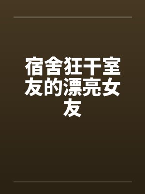 宿舍狂干室友的漂亮女友by佚名笔趣阁无弹窗