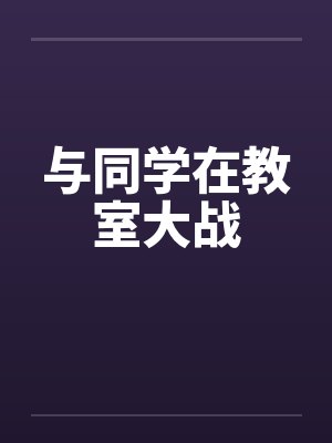 与同学在教室大战by佚名笔趣阁无弹窗