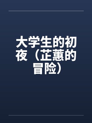 大学生的初夜（芷蕙的冒险）笔趣阁无弹窗