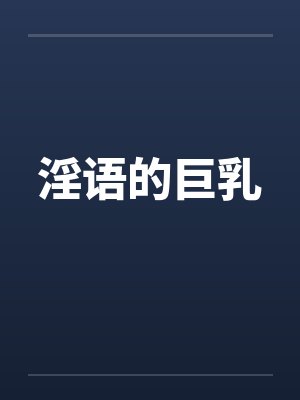 淫语的巨乳笔趣阁无弹窗