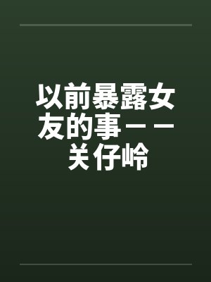 以前暴露女友的事－－关仔岭笔趣阁无弹窗
