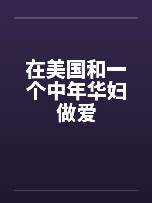 在美国和一个中年华妇做爱by佚名
