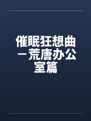 催眠狂想曲-荒唐办公室篇笔趣阁无弹窗