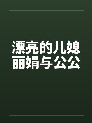 漂亮的儿媳丽娟与公公by佚名