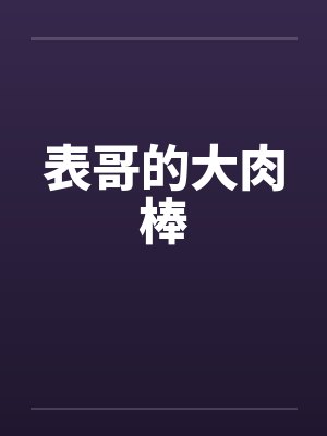 表哥的大肉棒笔趣阁无弹窗