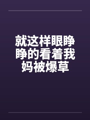 就这样眼睁睁的看着我妈被爆草by佚名笔趣阁无弹窗