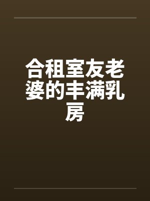 合租室友老婆的丰满乳房by佚名笔趣阁无弹窗