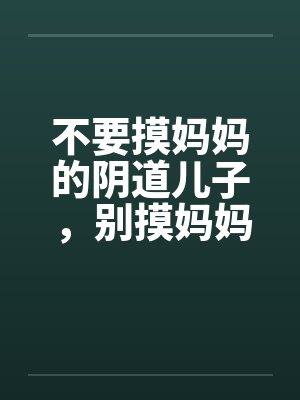 不要摸妈妈的阴道儿子，别摸妈妈屁股by佚名