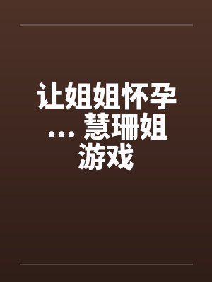 让姐姐怀孕... 慧珊姐游戏