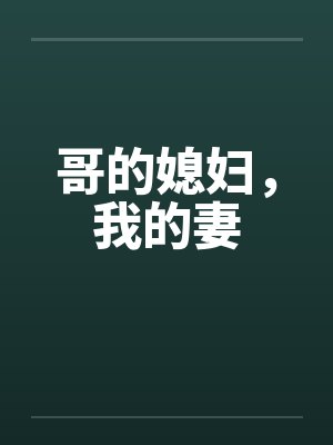 哥的媳妇，我的妻by佚名笔趣阁无弹窗