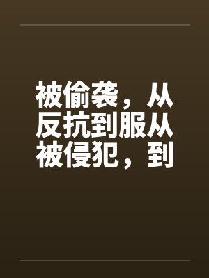被偷袭，从反抗到服从被侵犯，到求侵犯笔趣阁无弹窗
