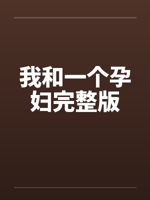 我和一个孕妇完整版笔趣阁无弹窗