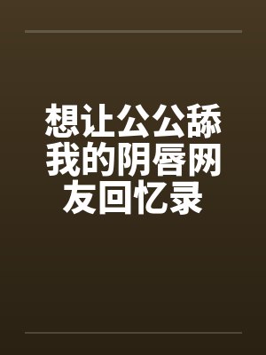 想让公公舔我的阴唇网友回忆录