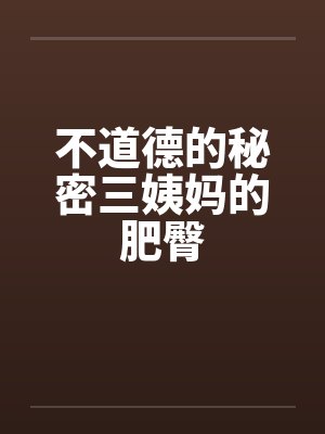 不道德的秘密三姨妈的肥臀by佚名笔趣阁无弹窗