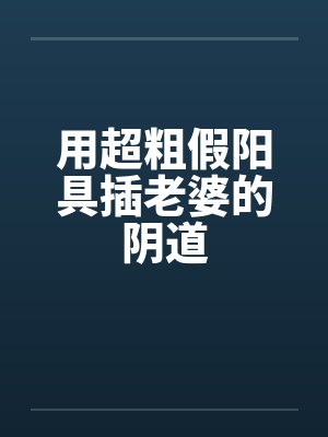 用超粗假阳具插老婆的阴道by佚名笔趣阁无弹窗