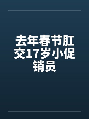 去年春节肛交17岁小促销员by佚名笔趣阁无弹窗